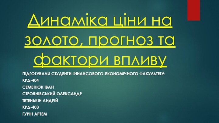 Динаміка ціни на золото, прогноз та фактори впливуПІДГОТУВАЛИ СТУДЕНТИ ФІНАНСОВОГО-ЕКОНОМІЧНОГО ФАКУЛЬТЕТУ:КРД-404СЕМЕНЮК ІВАНСТРОЯНІВСЬКИЙ ОЛЕКСАНДРТЕТЕНЬКІН АНДРІЙКРД-403ГУРІН АРТЕМ