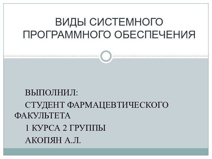 ВЫПОЛНИЛ:	СТУДЕНТ ФАРМАЦЕВТИЧЕСКОГО 	ФАКУЛЬТЕТА	1 КУРСА 2 ГРУППЫ 	АКОПЯН А.Л.ВИДЫ СИСТЕМНОГО ПРОГРАММНОГО ОБЕСПЕЧЕНИЯ