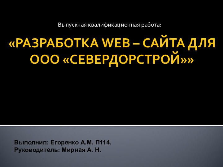 «РАЗРАБОТКА WEB – САЙТА ДЛЯ ООО «СЕВЕРДОРСТРОЙ»»Выпускная квалификационная работа:Выполнил: Егоренко А.М. П114.Руководитель: Мирная А. Н.