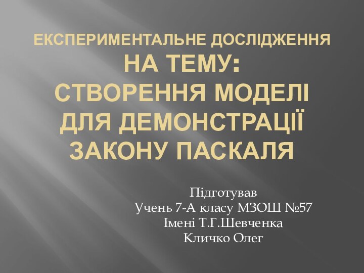 ЕКСПЕРИМЕНТАЛЬНЕ ДОСЛІДЖЕННЯ НА ТЕМУ: СТВОРЕННЯ МОДЕЛІ ДЛЯ ДЕМОНСТРАЦІЇ ЗАКОНУ ПАСКАЛЯПідготувавУчень 7-А класу МЗОШ №57Імені Т.Г.ШевченкаКличко Олег