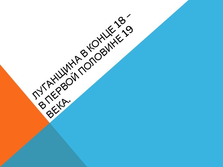  ЛУГАНЩИНА В КОНЦЕ 18 – В ПЕРВОЙ ПОЛОВИНЕ 19 ВЕКА.