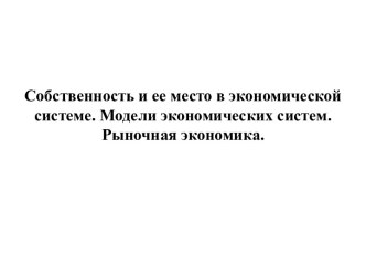 Собственность и ее место в экономической системе. Модели экономических систем. Рыночная экономика