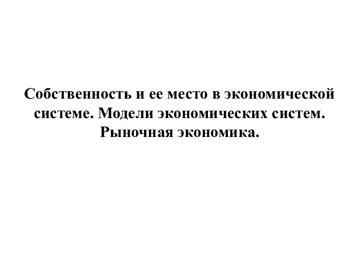 Собственность и ее место в экономической системе. Модели экономических систем. Рыночная экономика.