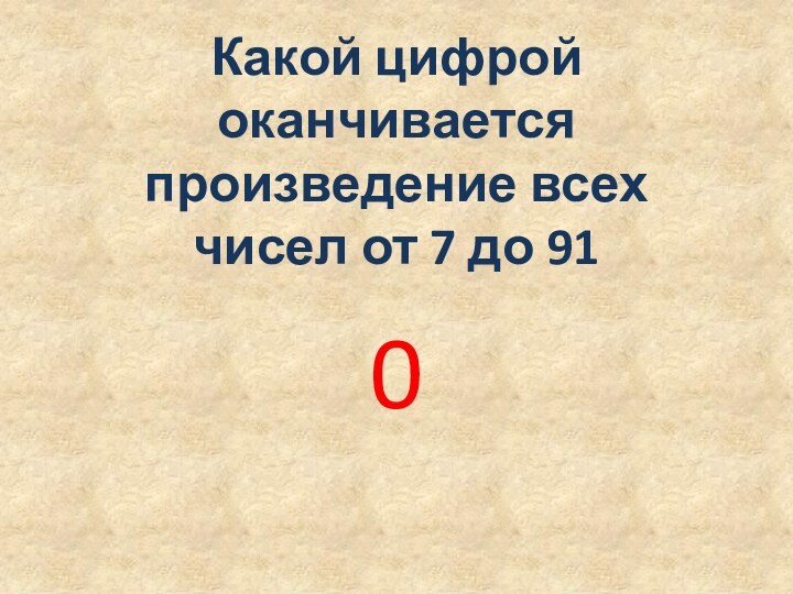 Какой цифрой оканчивается произведение всех чисел от 7 до 910