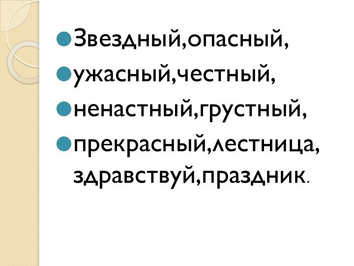 Звездный,опасный,ужасный,честный,ненастный,грустный,прекрасный,лестница,здравствуй,праздник.