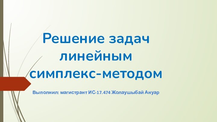 Решение задач линейным симплекс-методомВыполнил: магистрант ИС-17.474 Жолаушыбай Ануар