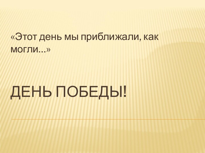 ДЕНЬ ПОБЕДЫ!         «Этот день мы приближали, как могли…»