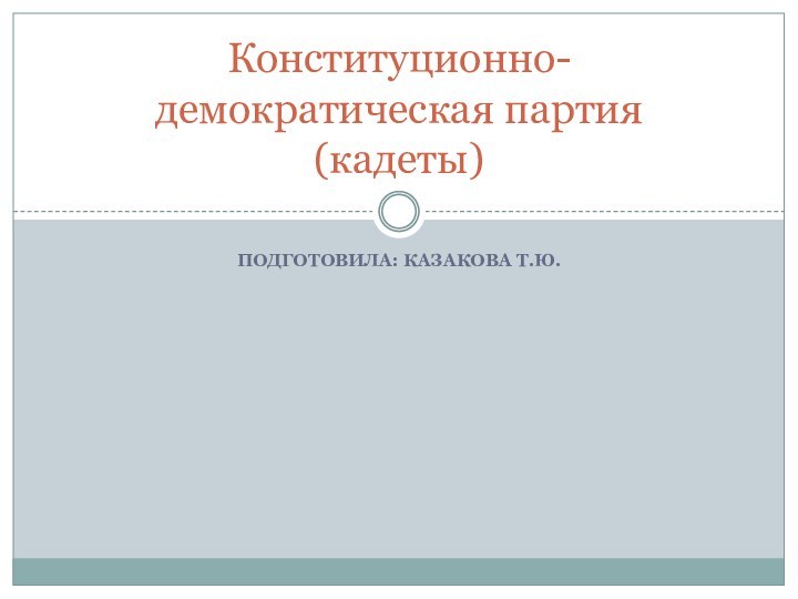 ПОДГОТОВИЛА: КАЗАКОВА Т.Ю. Конституционно-демократическая партия (кадеты)