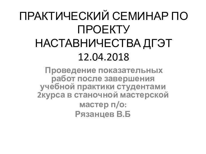 ПРАКТИЧЕСКИЙ СЕМИНАР ПО ПРОЕКТУ НАСТАВНИЧЕСТВА ДГЭТ 12.04.2018 Проведение показательных работ после завершения