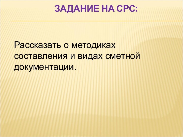 ЗАДАНИЕ НА СРС:Рассказать о методиках составления и видах сметной документации.