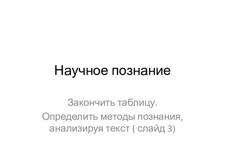 Научное познание Закончить таблицу.Определить методы познания, анализируя текст ( слайд 3)