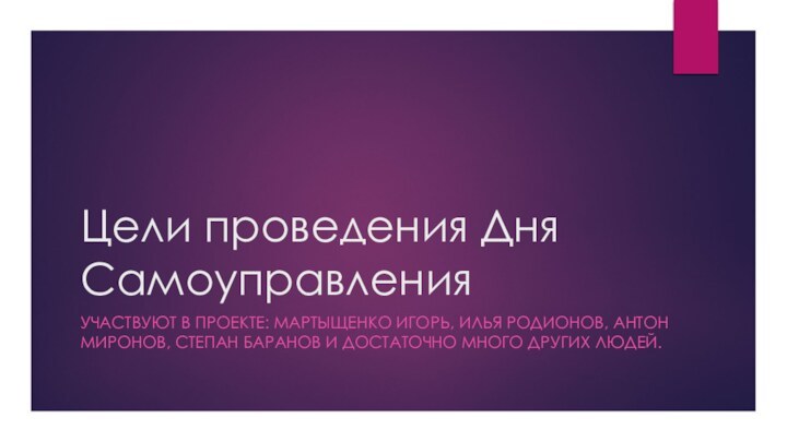 Цели проведения Дня СамоуправленияУЧАСТВУЮТ В ПРОЕКТЕ: МАРТЫЩЕНКО ИГОРЬ, ИЛЬЯ РОДИОНОВ, АНТОН МИРОНОВ,