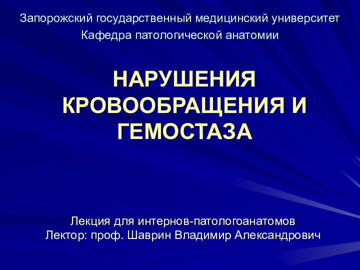 НАРУШЕНИЯ КРОВООБРАЩЕНИЯ И ГЕМОСТАЗАЛекция для интернов-патологоанатомовЛектор: проф. Шаврин Владимир АлександровичЗапорожский государственный медицинский университетКафедра патологической анатомии