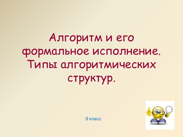 Алгоритм и его  формальное исполнение. Типы алгоритмических структур.9 класс