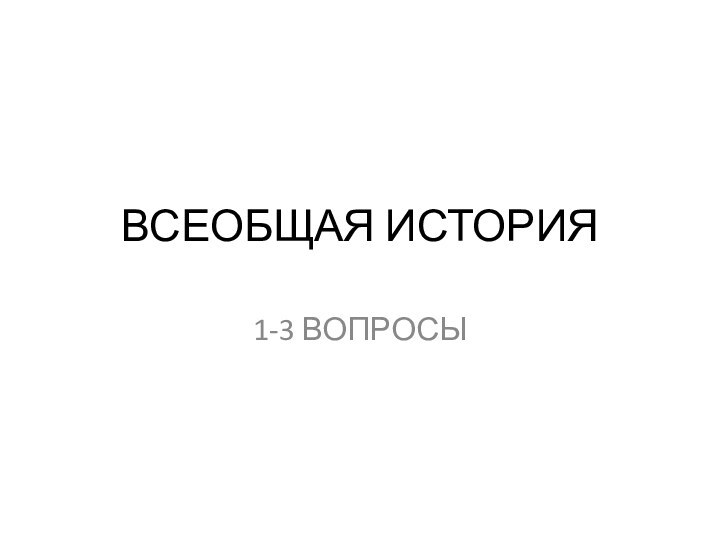 ВСЕОБЩАЯ ИСТОРИЯ1-3 ВОПРОСЫ