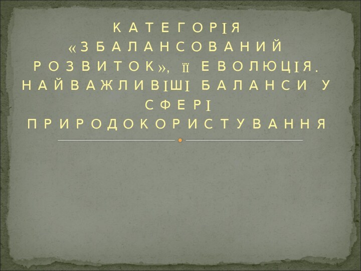 КАТЕГОРІЯ «ЗБАЛАНСОВАНИЙ РОЗВИТОК», її ЕВОЛЮЦІЯ. НАЙВАЖЛИВІШІ БАЛАНСИ У СФЕРІ ПРИРОДОКОРИСТУВАННЯ