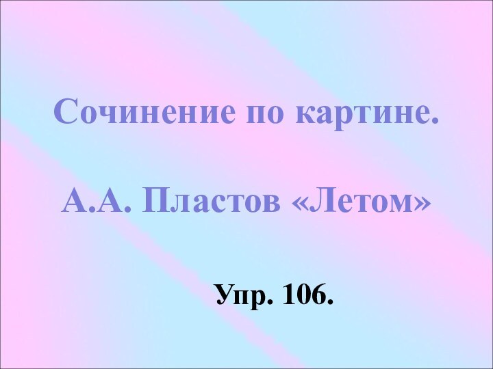 Сочинение по картине.   А.А. Пластов «Летом»Упр. 106. 