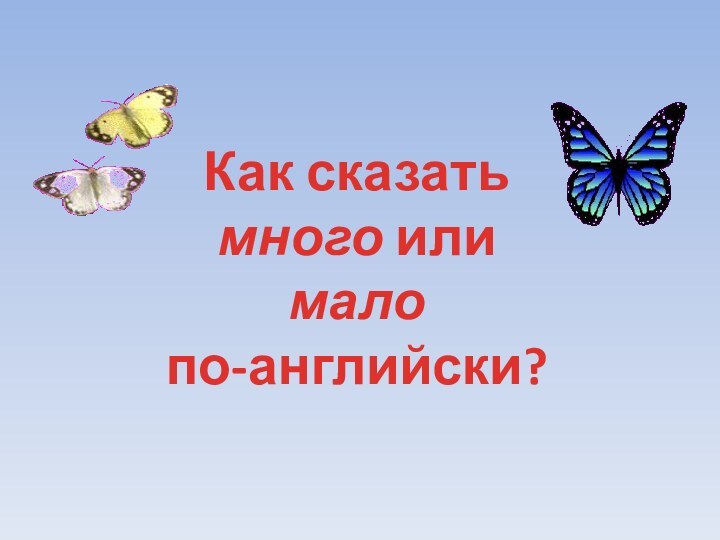 Как сказать много или малопо-английски?