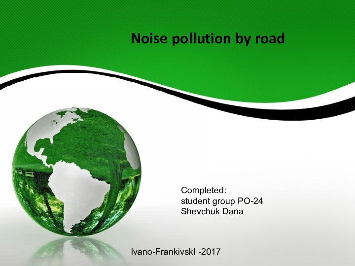 Noise pollution by road  Сompleted: student group PO-24Shevchuk DanaIvano-FrankivskІ -2017