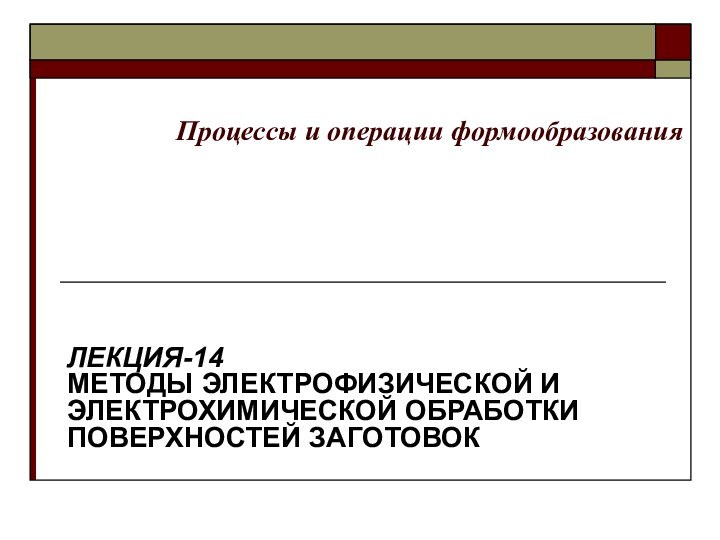 Процессы и операции формообразованияЛЕКЦИЯ-14 МЕТОДЫ ЭЛЕКТРОФИЗИЧЕСКОЙ И ЭЛЕКТРОХИМИЧЕСКОЙ ОБРАБОТКИ ПОВЕРХНОСТЕЙ ЗАГОТОВОК