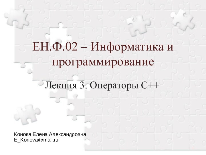 ЕН.Ф.02 – Информатика и программирование Лекция 3. Операторы С++Конова Елена АлександровнаE_Konova@mail.ru