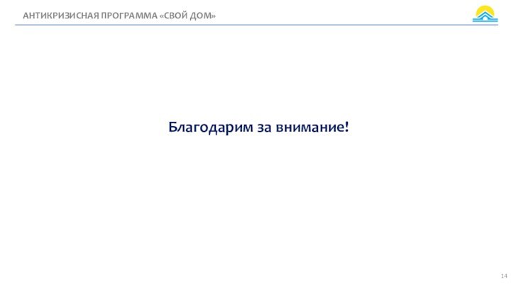 Благодарим за внимание!АНТИКРИЗИСНАЯ ПРОГРАММА «СВОЙ ДОМ»