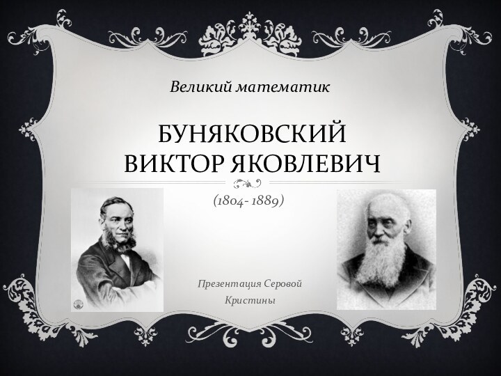 БУНЯКОВСКИЙ ВИКТОР ЯКОВЛЕВИЧВеликий математик(1804- 1889)Презентация Серовой Кристины