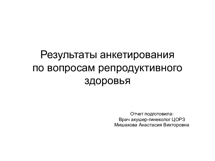 Результаты анкетирования по вопросам репродуктивного здоровьяОтчет подготовила:Врач акушер-гинеколог ЦОРЗМишакова Анастасия Викторовна