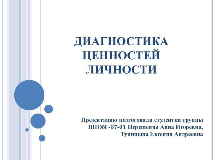 ДИАГНОСТИКА ЦЕННОСТЕЙ ЛИЧНОСТИПрезентацию подготовили студентки группы ППОбГ-37-01 Перешеина Анна Игоревна, Тупицына Евгения Андреевна