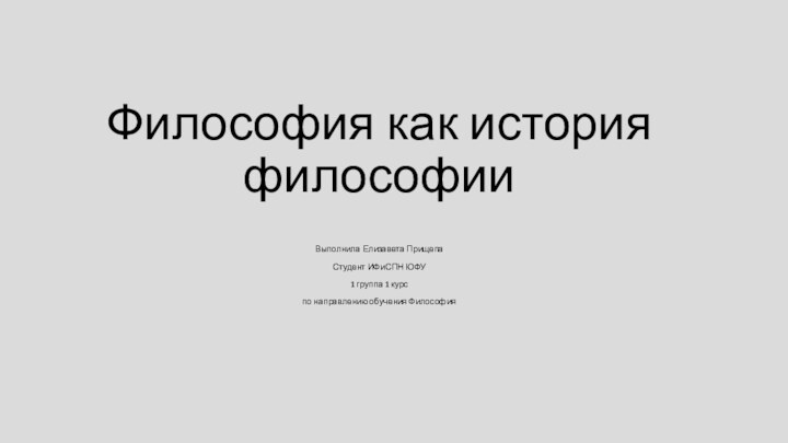 Философия как история философии Выполнила Елизавета ПрищепаСтудент ИФиСПН ЮФУ1 группа 1 курс по направлению обучения Философия