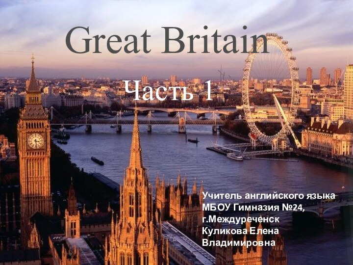 Great Britain   Часть 1Учитель английского языкаМБОУ Гимназия №24, г.Междуреченск Куликова Елена Владимировна