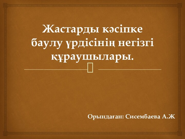 Жастарды кәсіпке баулу үрдісінің негізгі құраушылары.Орындаған: Сисембаева А.Ж