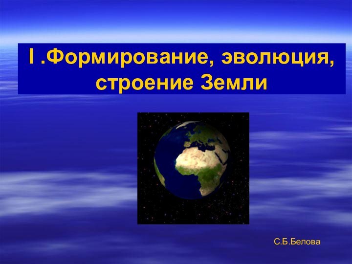 I .Формирование, эволюция, строение Земли С.Б.Белова