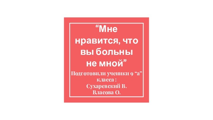 “Мне нравится, что вы больны не мной” Подготовили ученики 9 “а” класса :Сухаревский В.Власова О.