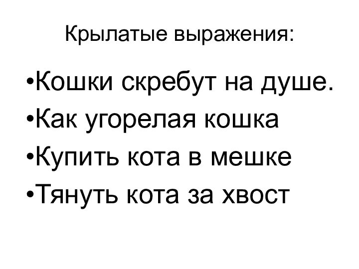 Крылатые выражения:Кошки скребут на душе.Как угорелая кошкаКупить кота в мешкеТянуть кота за хвост