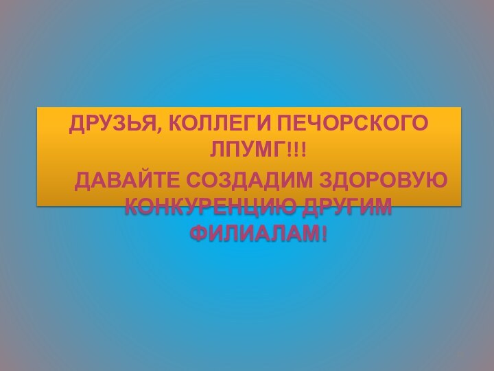 ДРУЗЬЯ, КОЛЛЕГИ ПЕЧОРСКОГО ЛПУМГ!!!    ДАВАЙТЕ СОЗДАДИМ ЗДОРОВУЮ  КОНКУРЕНЦИЮ ДРУГИМ ФИЛИАЛАМ!