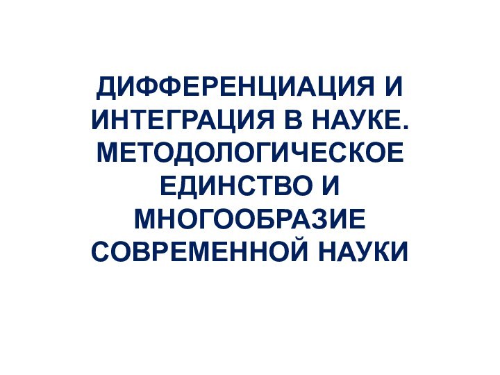 ДИФФЕРЕНЦИАЦИЯ И ИНТЕГРАЦИЯ В НАУКЕ. МЕТОДОЛОГИЧЕСКОЕ ЕДИНСТВО И МНОГООБРАЗИЕ СОВРЕМЕННОЙ НАУКИ