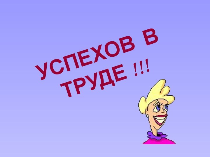 УСПЕХОВ В ТРУДЕ !!!