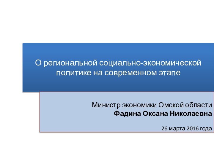 О региональной социально-экономической политике на современном этапеМинистр экономики Омской областиФадина Оксана Николаевна26 марта 2016 года