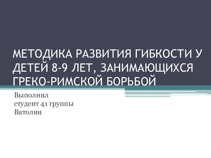 МЕТОДИКА РАЗВИТИЯ ГИБКОСТИ У ДЕТЕЙ 8-9 ЛЕТ, ЗАНИМАЮЩИХСЯ ГРЕКО-РИМСКОЙ БОРЬБОЙВыполнил