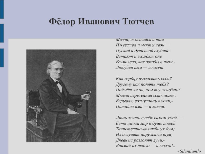 Фёдор Иванович ТютчевМолчи, скрывайся и таиИ чувства и мечты свои —Пускай в