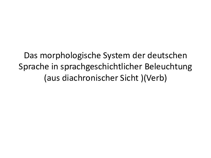 Das morphologische System der deutschen Sprache in sprachgeschichtlicher Beleuchtung (aus diachronischer Sicht )(Verb)