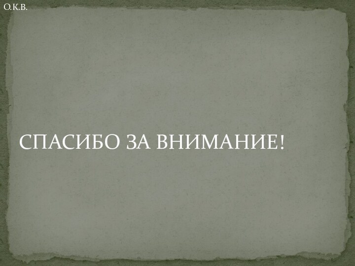 СПАСИБО ЗА ВНИМАНИЕ!О.К.В.