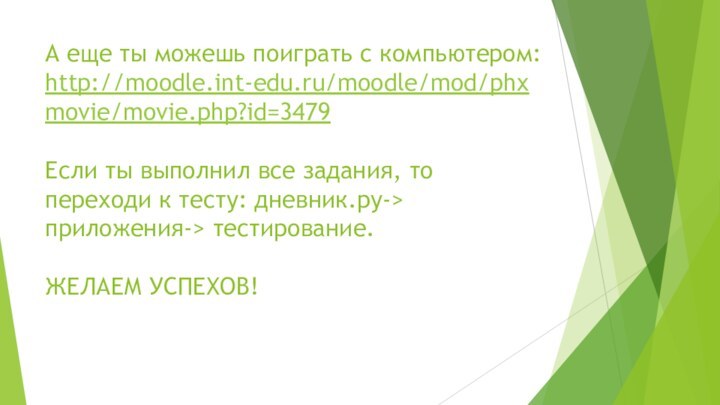 А еще ты можешь поиграть с компьютером: http://moodle.int-edu.ru/moodle/mod/phxmovie/movie.php?id=3479  Если ты выполнил