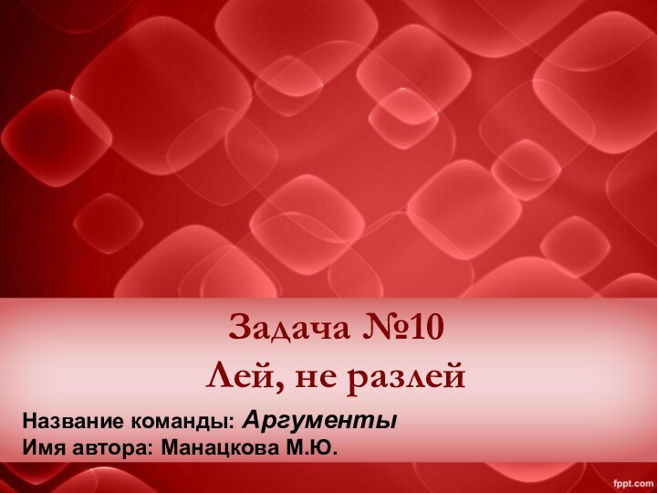 Задача №10 Лей, не разлейНазвание команды: АргументыИмя автора: Манацкова М.Ю.