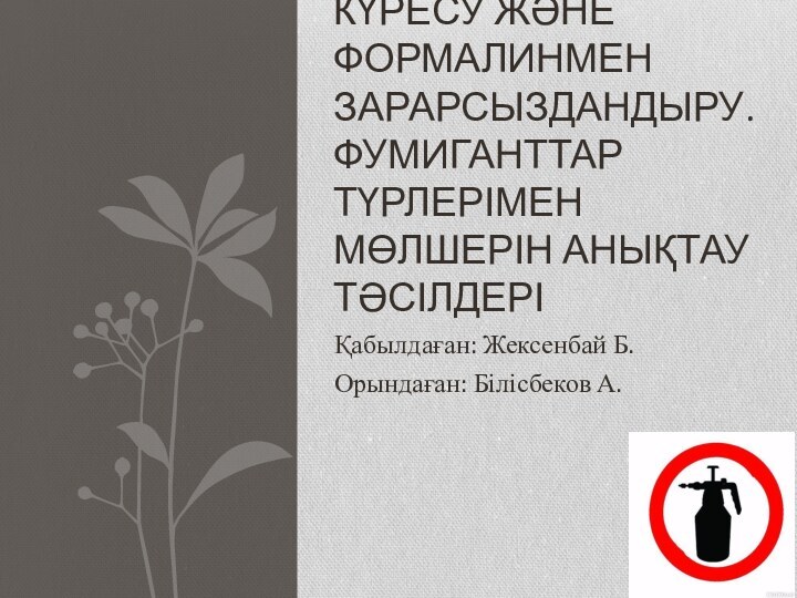 Қабылдаған: Жексенбай Б.Орындаған: Білісбеков А.ҚОЙМАЛАРДАҒЫ КҮРЕСУ ЖӘНЕ ФОРМАЛИНМЕН ЗАРАРСЫЗДАНДЫРУ. ФУМИГАНТТАР ТҮРЛЕРІМЕН МӨЛШЕРІН АНЫҚТАУ ТӘСІЛДЕРІ