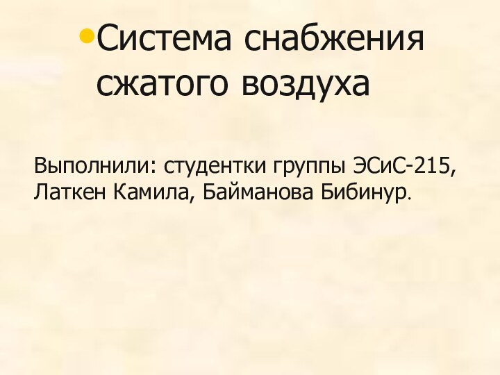 Выполнили: студентки группы ЭСиС-215, Латкен Камила, Байманова Бибинур.Система снабжения сжатого воздуха