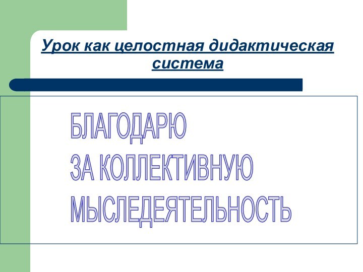 Урок как целостная дидактическая система БЛАГОДАРЮ  ЗА КОЛЛЕКТИВНУЮ  МЫСЛЕДЕЯТЕЛЬНОСТЬ