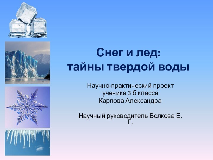 Снег и лед:  тайны твердой воды Научно-практический проектученика 3 б классаКарпова АлександраНаучный руководитель Волкова Е.Г.