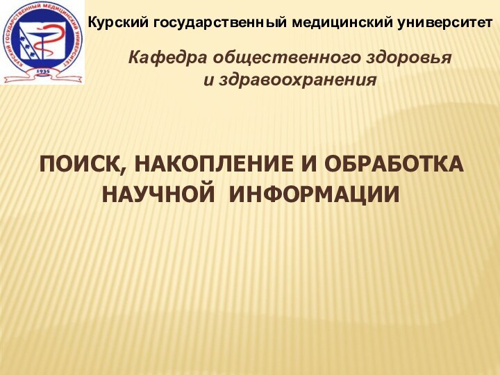 Курский государственный медицинский университетПОИСК, НАКОПЛЕНИЕ И ОБРАБОТКА НАУЧНОЙ ИНФОРМАЦИИКафедра общественного здоровьяи здравоохранения